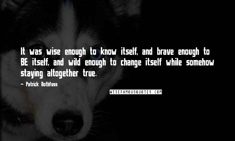 Patrick Rothfuss Quotes: It was wise enough to know itself, and brave enough to BE itself, and wild enough to change itself while somehow staying altogether true.