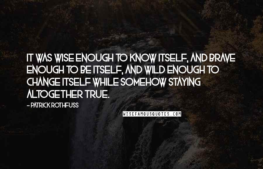 Patrick Rothfuss Quotes: It was wise enough to know itself, and brave enough to BE itself, and wild enough to change itself while somehow staying altogether true.