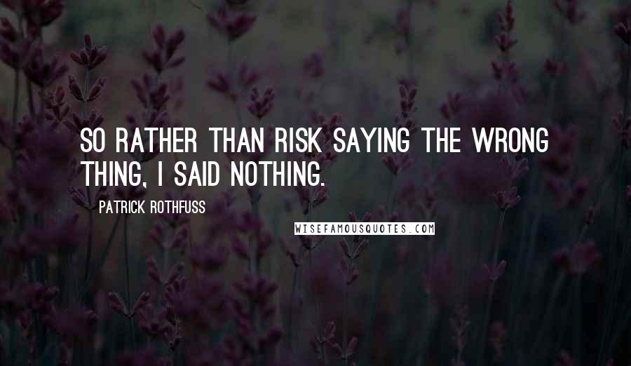 Patrick Rothfuss Quotes: So rather than risk saying the wrong thing, I said nothing.