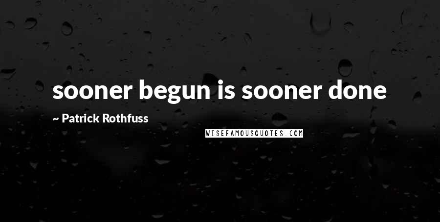 Patrick Rothfuss Quotes: sooner begun is sooner done