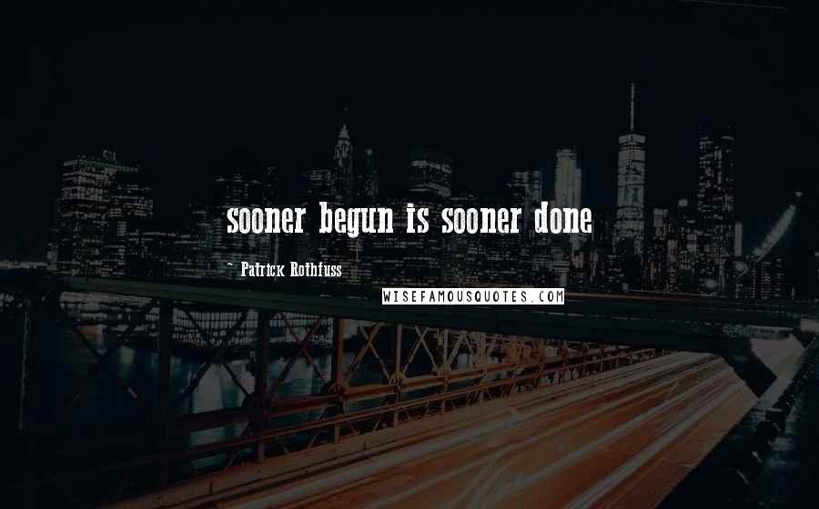 Patrick Rothfuss Quotes: sooner begun is sooner done