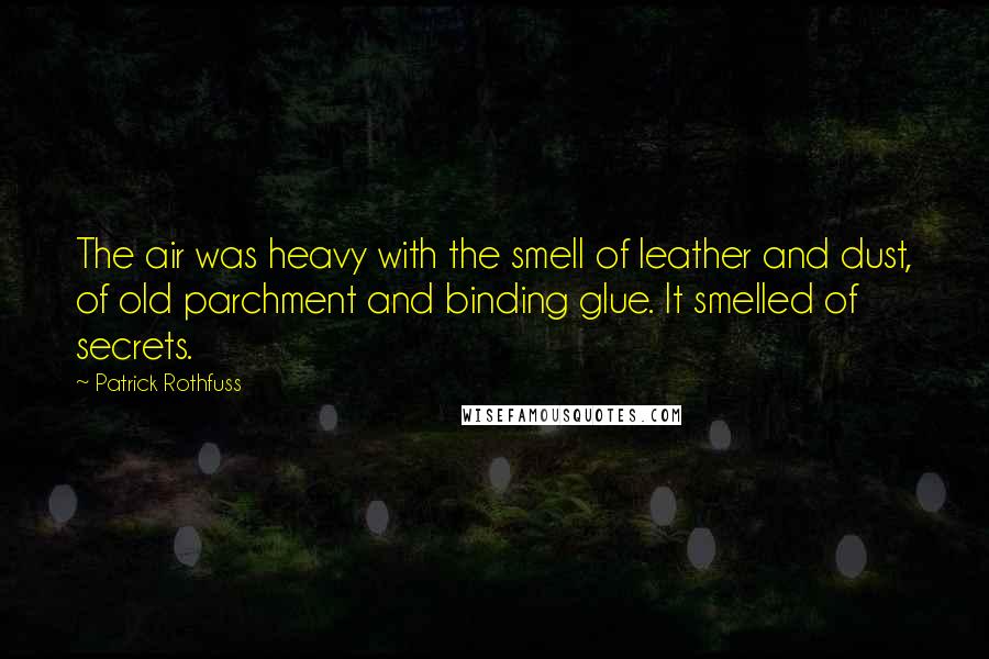 Patrick Rothfuss Quotes: The air was heavy with the smell of leather and dust, of old parchment and binding glue. It smelled of secrets.