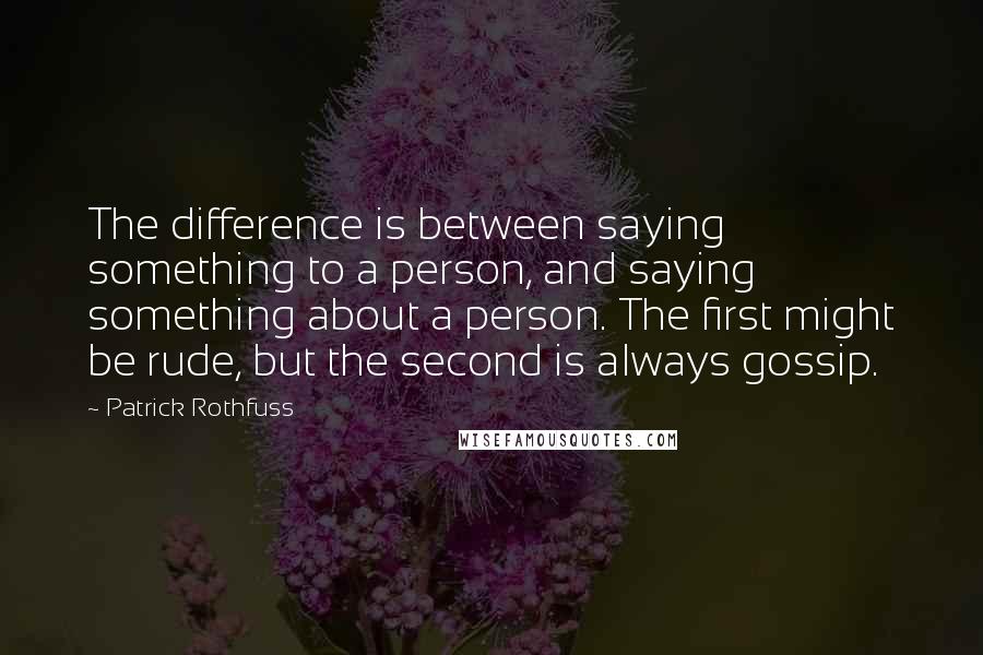 Patrick Rothfuss Quotes: The difference is between saying something to a person, and saying something about a person. The first might be rude, but the second is always gossip.