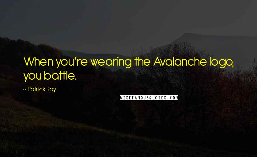 Patrick Roy Quotes: When you're wearing the Avalanche logo, you battle.