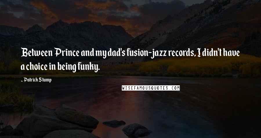 Patrick Stump Quotes: Between Prince and my dad's fusion-jazz records, I didn't have a choice in being funky.