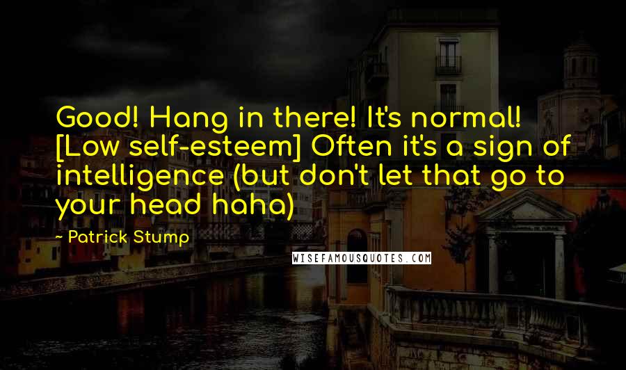 Patrick Stump Quotes: Good! Hang in there! It's normal! [Low self-esteem] Often it's a sign of intelligence (but don't let that go to your head haha)