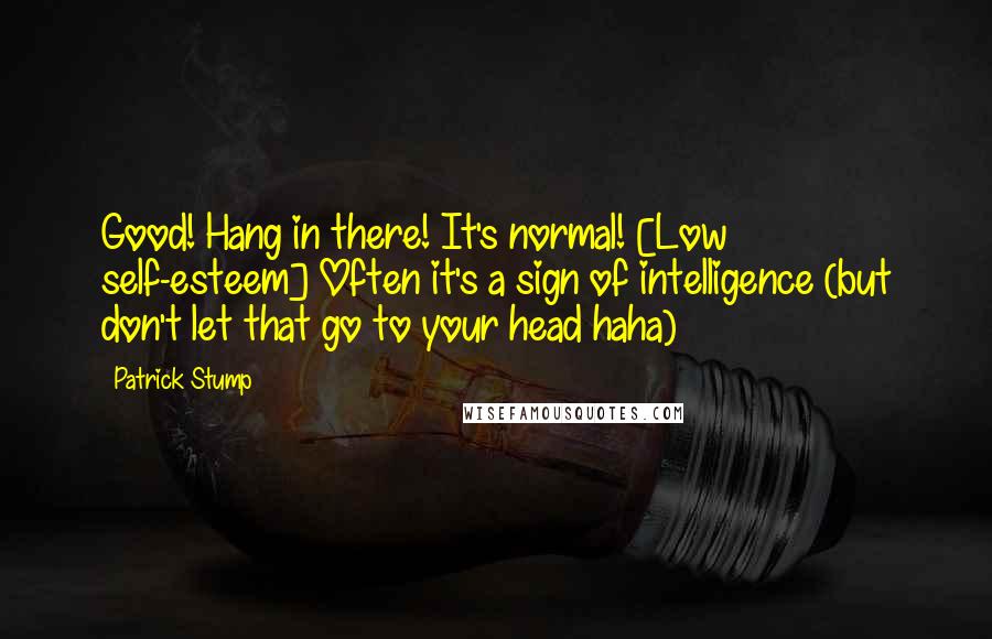 Patrick Stump Quotes: Good! Hang in there! It's normal! [Low self-esteem] Often it's a sign of intelligence (but don't let that go to your head haha)