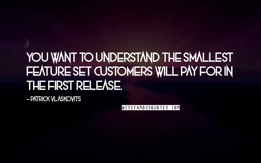 Patrick Vlaskovits Quotes: You want to understand the smallest feature set customers will pay for in the first release.