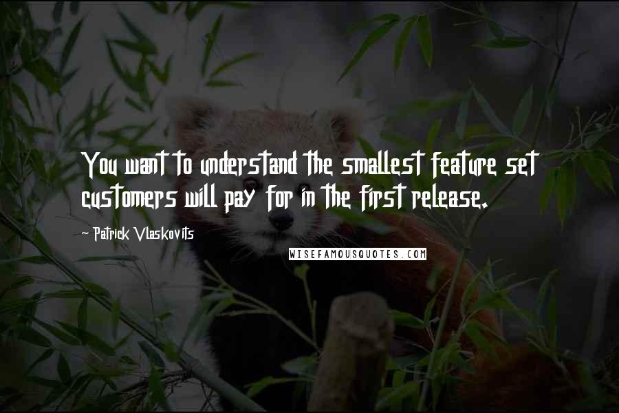 Patrick Vlaskovits Quotes: You want to understand the smallest feature set customers will pay for in the first release.