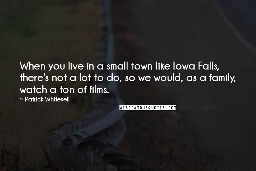 Patrick Whitesell Quotes: When you live in a small town like Iowa Falls, there's not a lot to do, so we would, as a family, watch a ton of films.