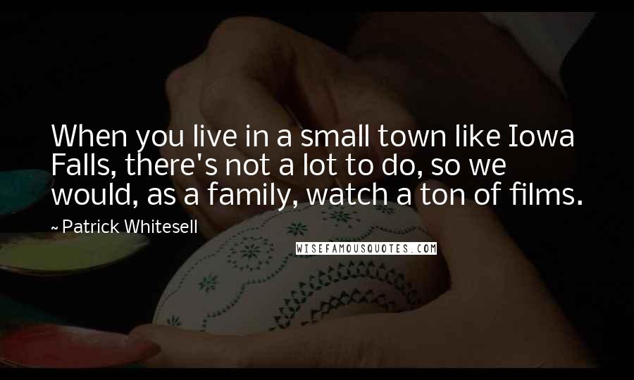 Patrick Whitesell Quotes: When you live in a small town like Iowa Falls, there's not a lot to do, so we would, as a family, watch a ton of films.