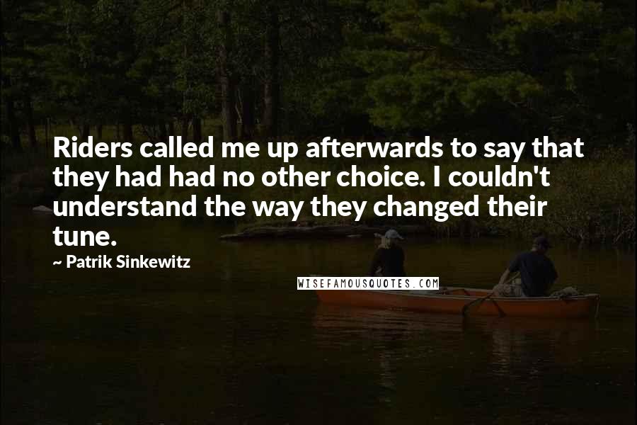 Patrik Sinkewitz Quotes: Riders called me up afterwards to say that they had had no other choice. I couldn't understand the way they changed their tune.