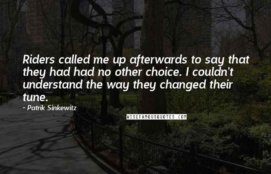 Patrik Sinkewitz Quotes: Riders called me up afterwards to say that they had had no other choice. I couldn't understand the way they changed their tune.