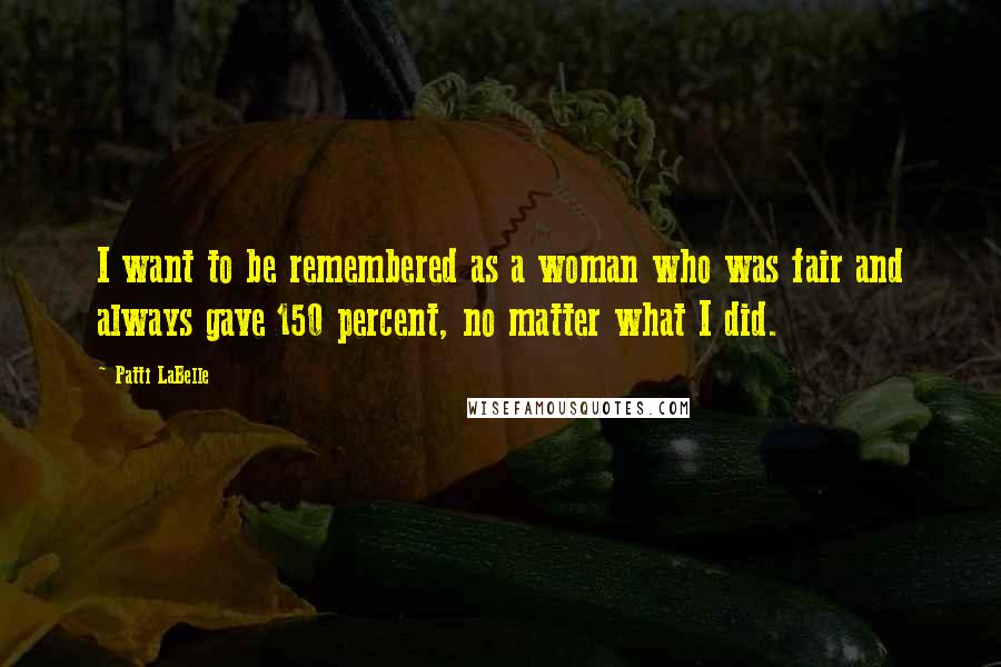 Patti LaBelle Quotes: I want to be remembered as a woman who was fair and always gave 150 percent, no matter what I did.