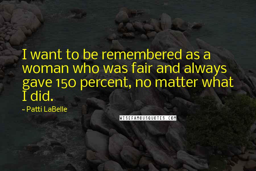 Patti LaBelle Quotes: I want to be remembered as a woman who was fair and always gave 150 percent, no matter what I did.