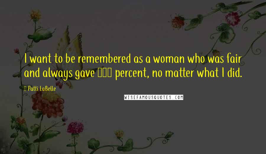 Patti LaBelle Quotes: I want to be remembered as a woman who was fair and always gave 150 percent, no matter what I did.