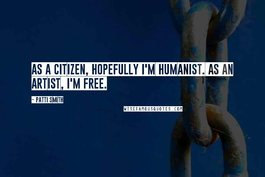 Patti Smith Quotes: As a citizen, hopefully I'm humanist. As an artist, I'm free.