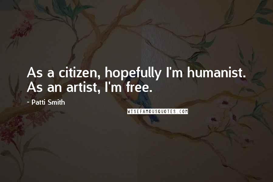 Patti Smith Quotes: As a citizen, hopefully I'm humanist. As an artist, I'm free.