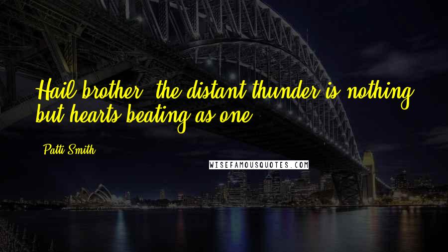 Patti Smith Quotes: Hail brother, the distant thunder is nothing but hearts beating as one.