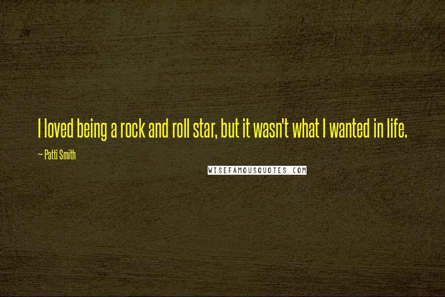 Patti Smith Quotes: I loved being a rock and roll star, but it wasn't what I wanted in life.