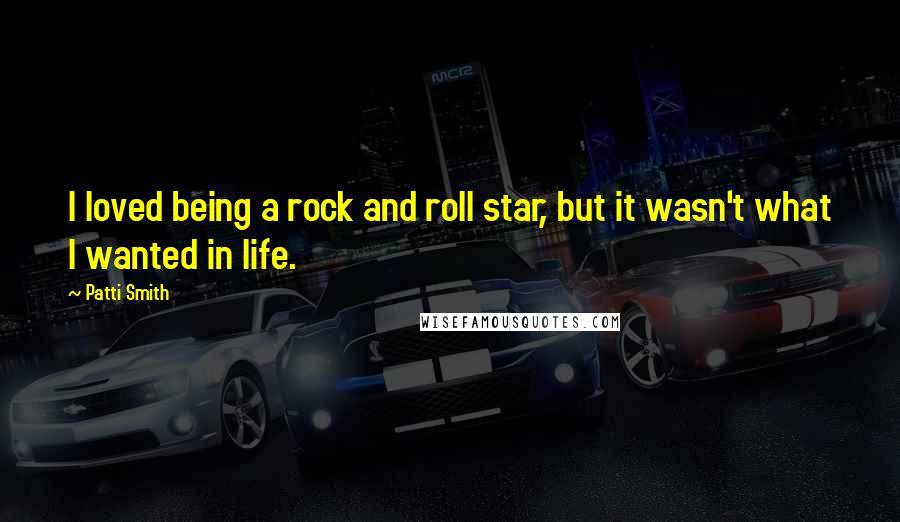 Patti Smith Quotes: I loved being a rock and roll star, but it wasn't what I wanted in life.