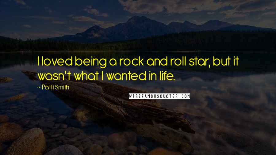 Patti Smith Quotes: I loved being a rock and roll star, but it wasn't what I wanted in life.