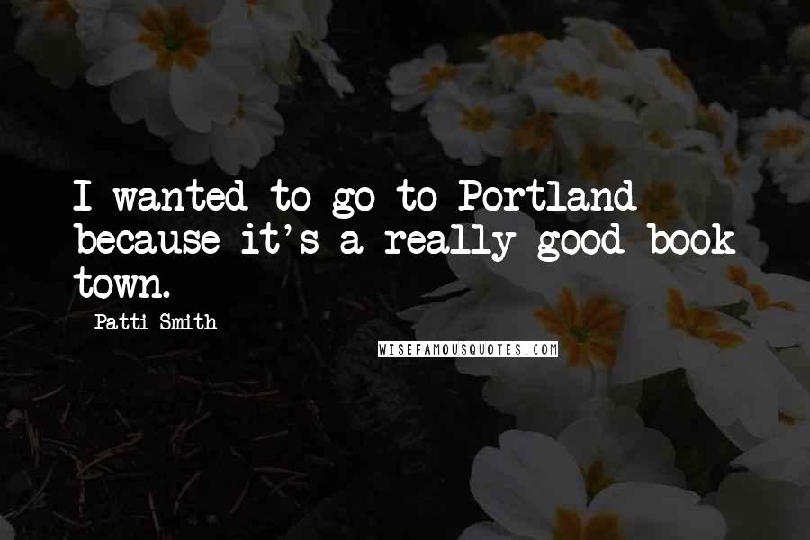 Patti Smith Quotes: I wanted to go to Portland because it's a really good book town.