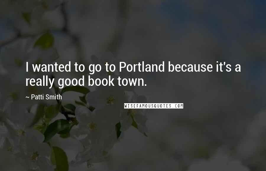 Patti Smith Quotes: I wanted to go to Portland because it's a really good book town.