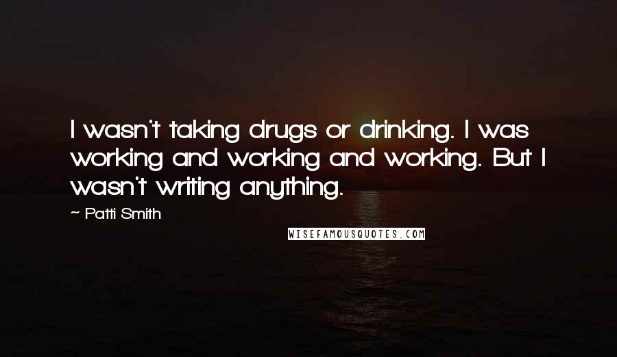 Patti Smith Quotes: I wasn't taking drugs or drinking. I was working and working and working. But I wasn't writing anything.