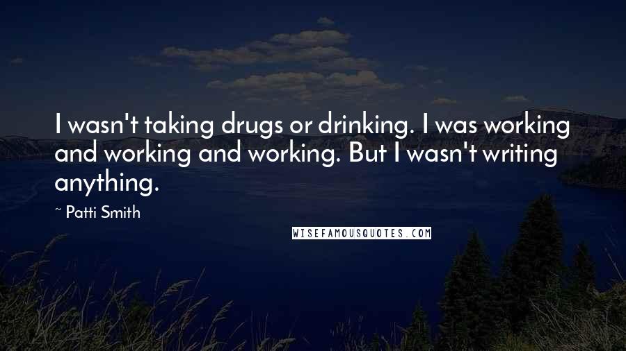 Patti Smith Quotes: I wasn't taking drugs or drinking. I was working and working and working. But I wasn't writing anything.