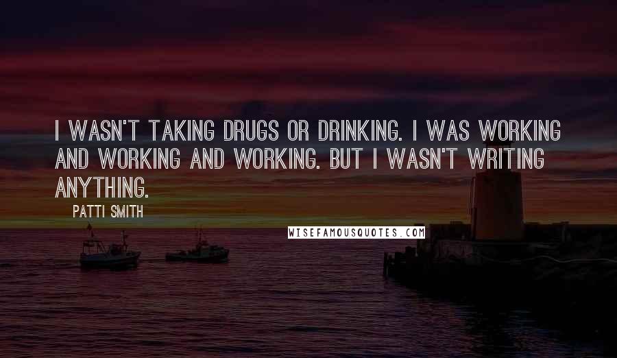 Patti Smith Quotes: I wasn't taking drugs or drinking. I was working and working and working. But I wasn't writing anything.