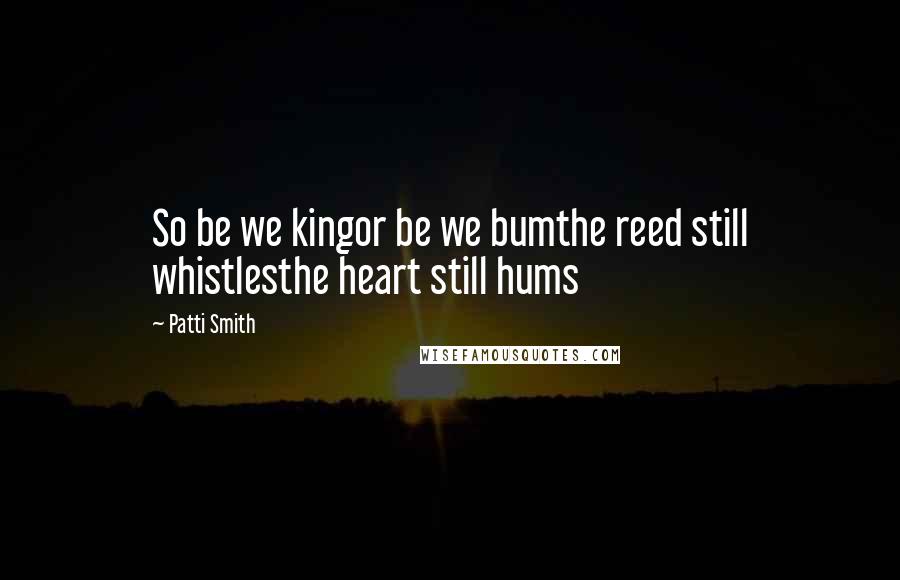 Patti Smith Quotes: So be we kingor be we bumthe reed still whistlesthe heart still hums