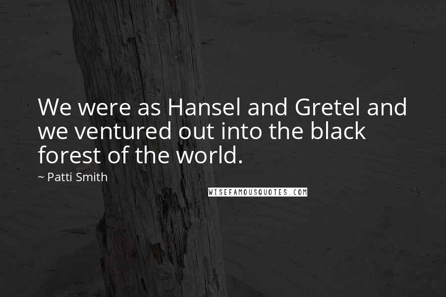 Patti Smith Quotes: We were as Hansel and Gretel and we ventured out into the black forest of the world.