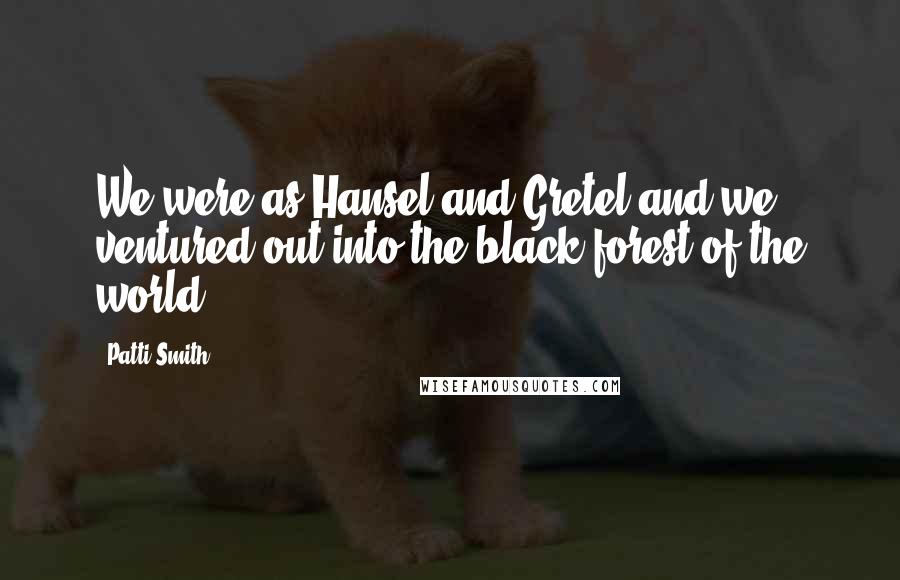 Patti Smith Quotes: We were as Hansel and Gretel and we ventured out into the black forest of the world.