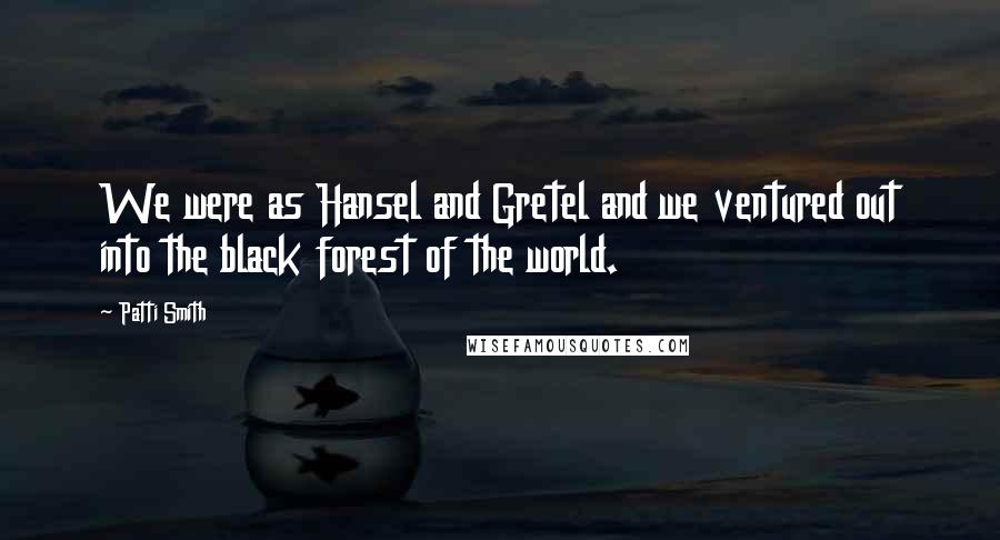 Patti Smith Quotes: We were as Hansel and Gretel and we ventured out into the black forest of the world.