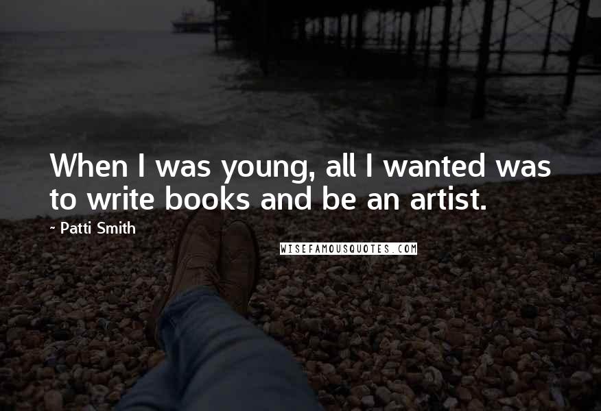 Patti Smith Quotes: When I was young, all I wanted was to write books and be an artist.