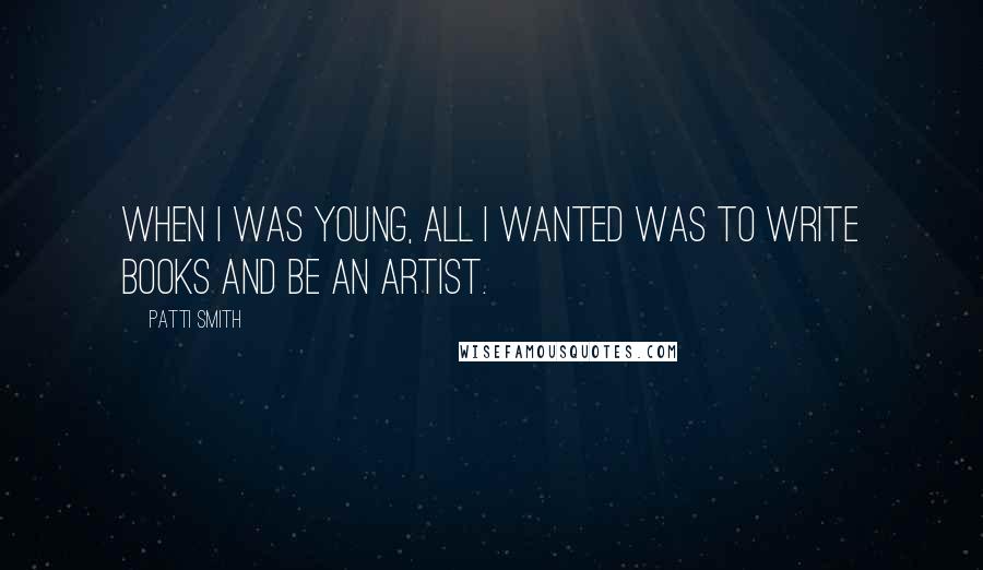 Patti Smith Quotes: When I was young, all I wanted was to write books and be an artist.