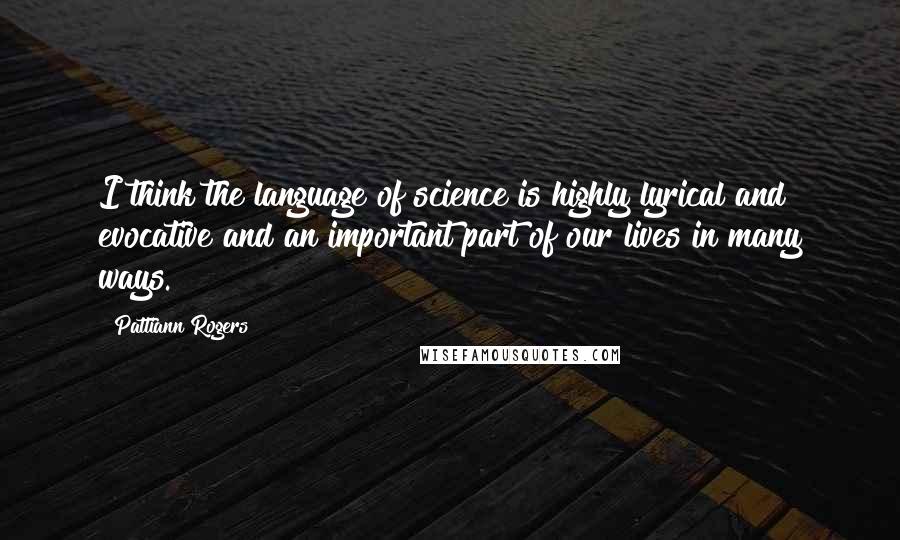 Pattiann Rogers Quotes: I think the language of science is highly lyrical and evocative and an important part of our lives in many ways.