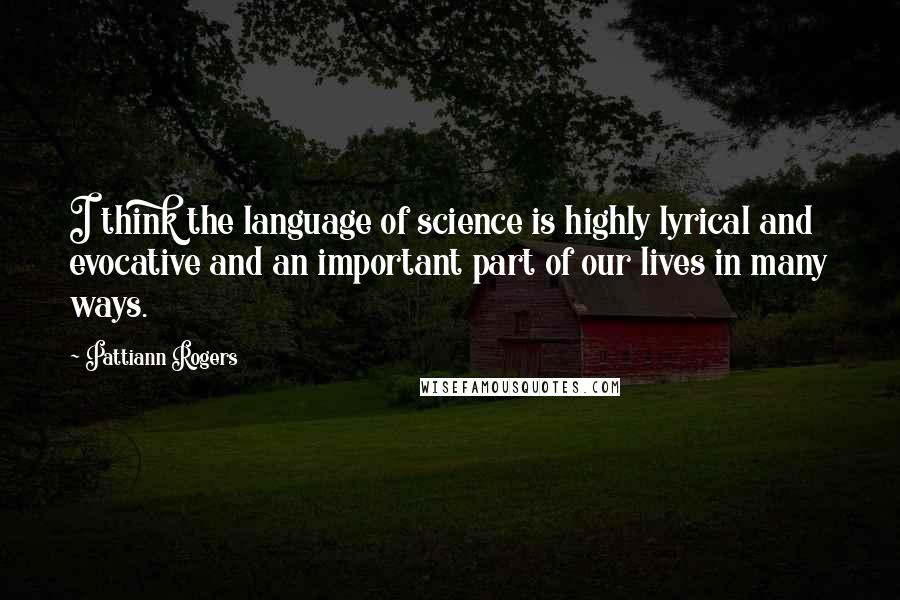 Pattiann Rogers Quotes: I think the language of science is highly lyrical and evocative and an important part of our lives in many ways.