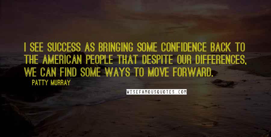 Patty Murray Quotes: I see success as bringing some confidence back to the American people that despite our differences, we can find some ways to move forward.