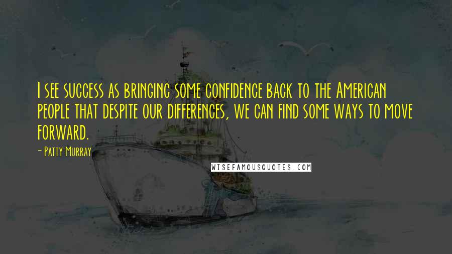 Patty Murray Quotes: I see success as bringing some confidence back to the American people that despite our differences, we can find some ways to move forward.