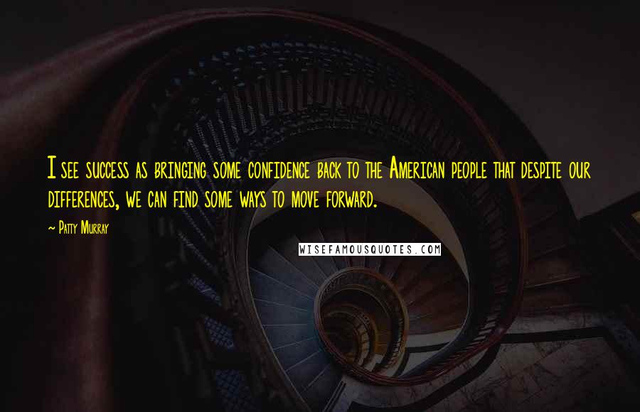 Patty Murray Quotes: I see success as bringing some confidence back to the American people that despite our differences, we can find some ways to move forward.