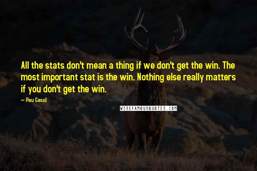 Pau Gasol Quotes: All the stats don't mean a thing if we don't get the win. The most important stat is the win. Nothing else really matters if you don't get the win.