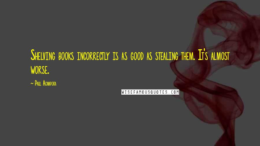 Paul Acampora Quotes: Shelving books incorrectly is as good as stealing them. It's almost worse.