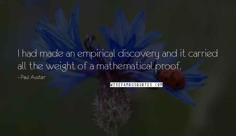 Paul Auster Quotes: I had made an empirical discovery and it carried all the weight of a mathematical proof.