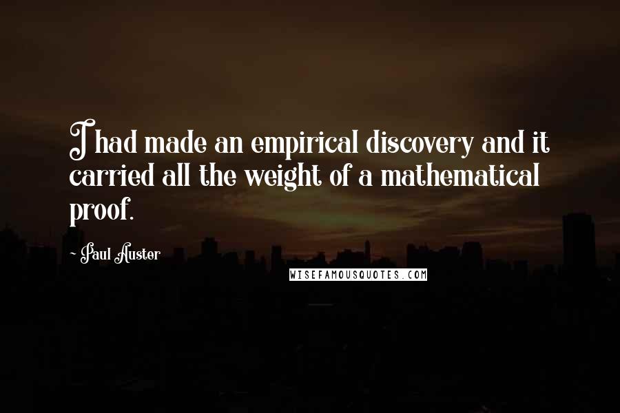 Paul Auster Quotes: I had made an empirical discovery and it carried all the weight of a mathematical proof.