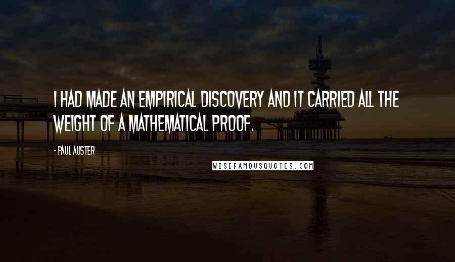 Paul Auster Quotes: I had made an empirical discovery and it carried all the weight of a mathematical proof.