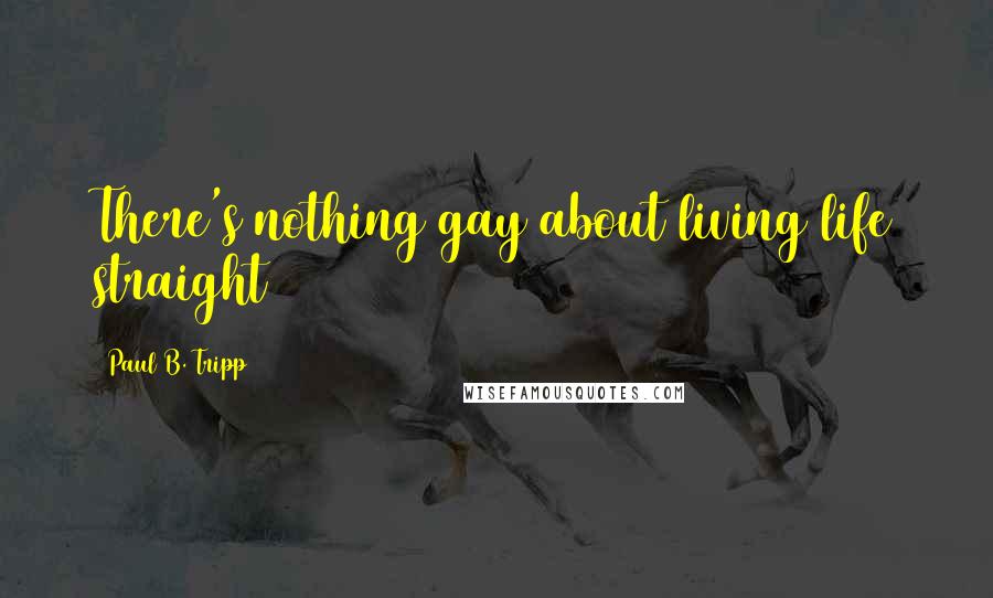 Paul B. Tripp Quotes: There's nothing gay about living life straight