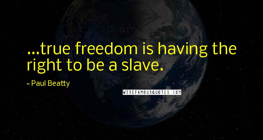 Paul Beatty Quotes: ...true freedom is having the right to be a slave.