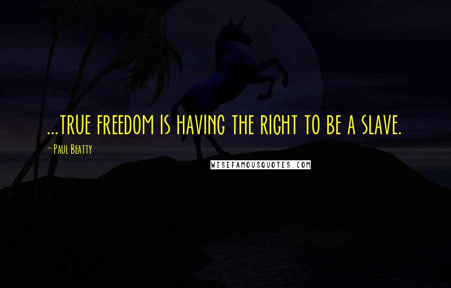 Paul Beatty Quotes: ...true freedom is having the right to be a slave.